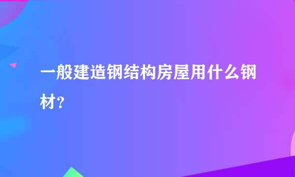 一般建造钢结构房屋用什么钢材？