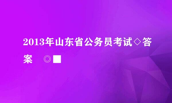 2013年山东省公务员考试◇答案☼◎■