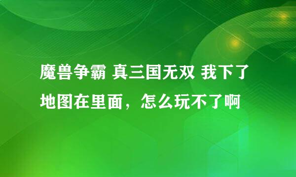 魔兽争霸 真三国无双 我下了地图在里面，怎么玩不了啊