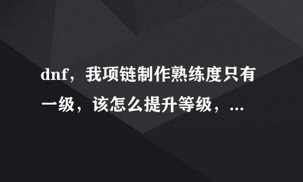 dnf，我项链制作熟练度只有一级，该怎么提升等级，比如说在哪里能买到3级熟练度地设计图，谢谢