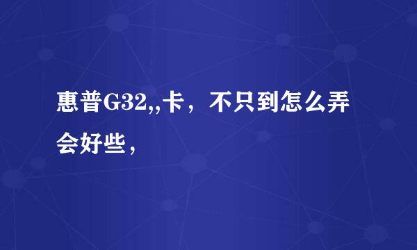 惠普G32,,卡，不只到怎么弄会好些，