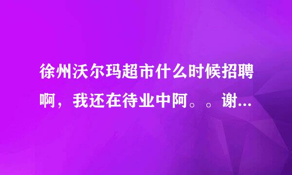 徐州沃尔玛超市什么时候招聘啊，我还在待业中阿。。谢谢各位告诉我一下哦