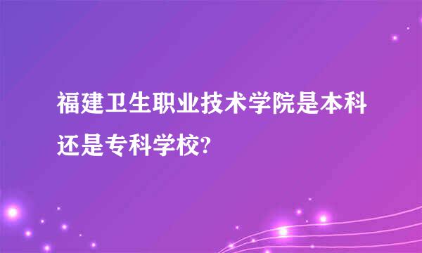 福建卫生职业技术学院是本科还是专科学校?