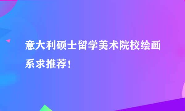 意大利硕士留学美术院校绘画系求推荐！