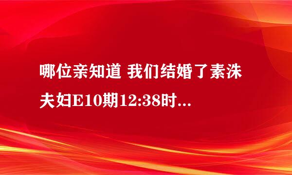 哪位亲知道 我们结婚了素洙夫妇E10期12:38时候的曲子是什么 谢谢