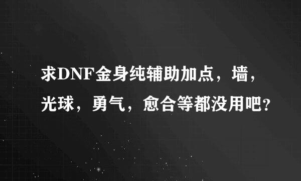 求DNF金身纯辅助加点，墙，光球，勇气，愈合等都没用吧？