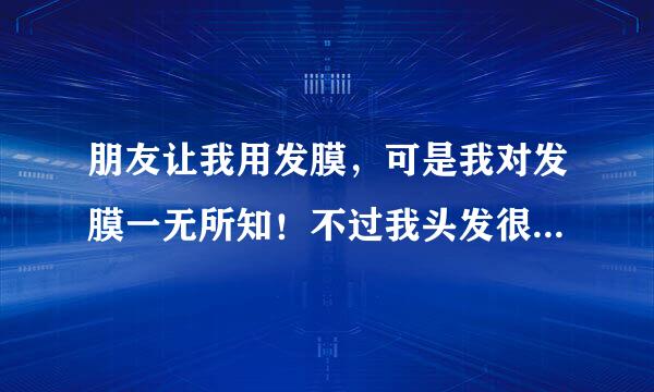 朋友让我用发膜，可是我对发膜一无所知！不过我头发很干的，想补水，你们能给个见意吗？