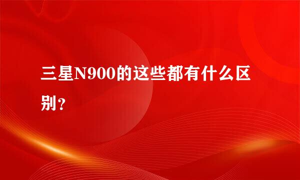 三星N900的这些都有什么区别？