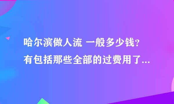 哈尔滨做人流 一般多少钱？有包括那些全部的过费用了吗？哈尔滨哪里做人流价格不是很贵也好？