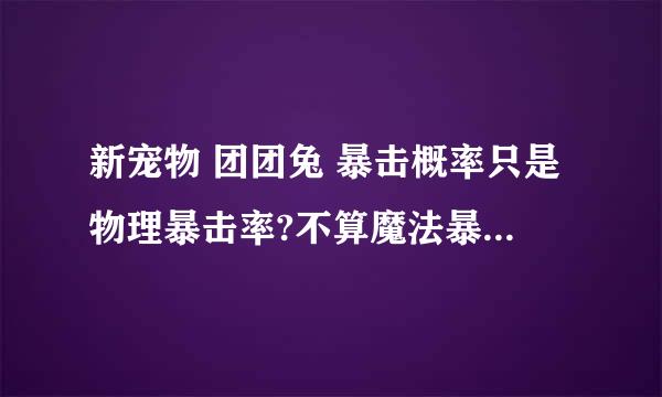 新宠物 团团兔 暴击概率只是物理暴击率?不算魔法暴击率吗?