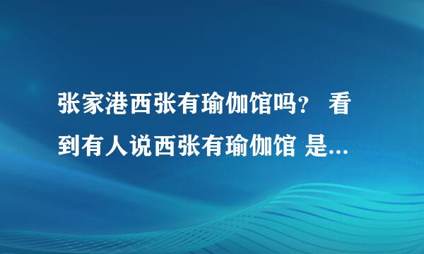 张家港西张有瑜伽馆吗？ 看到有人说西张有瑜伽馆 是不是真的啊 在哪里的 环境和教程怎么样啊？