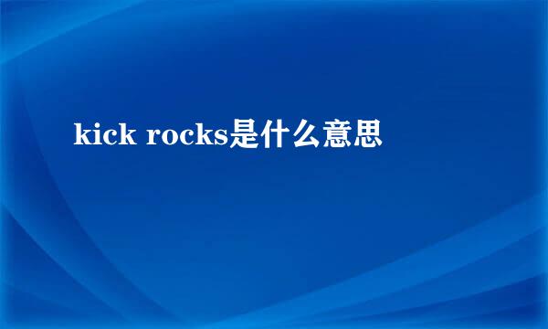 kick rocks是什么意思