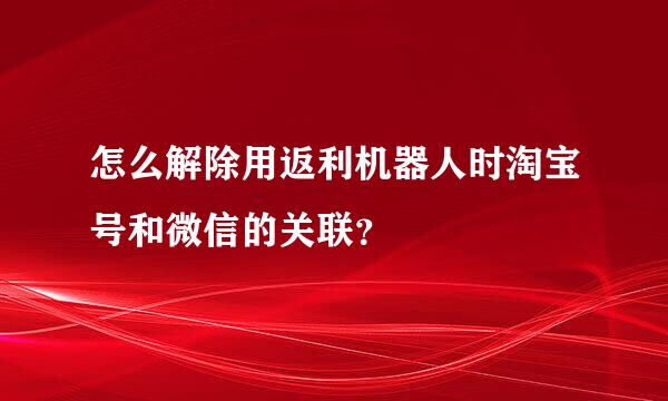 怎么解除用返利机器人时淘宝号和微信的关联？