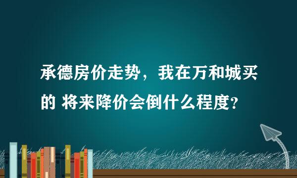 承德房价走势，我在万和城买的 将来降价会倒什么程度？