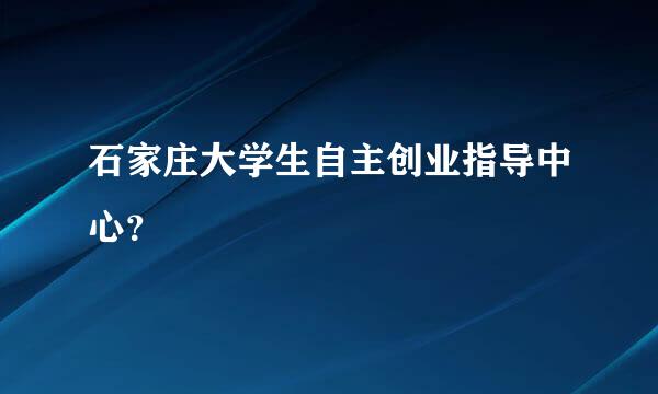 石家庄大学生自主创业指导中心？