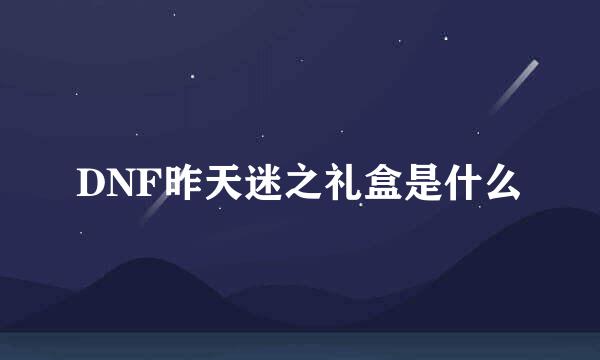 DNF昨天迷之礼盒是什么