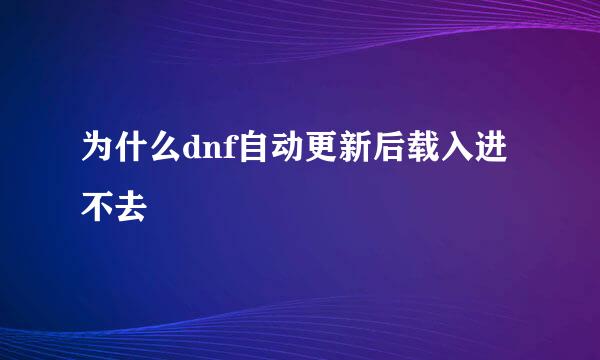 为什么dnf自动更新后载入进不去