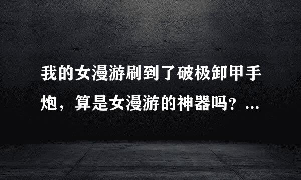 我的女漫游刷到了破极卸甲手炮，算是女漫游的神器吗？请知道这属性的人回答，觉醒用怎么样