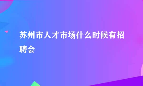 苏州市人才市场什么时候有招聘会