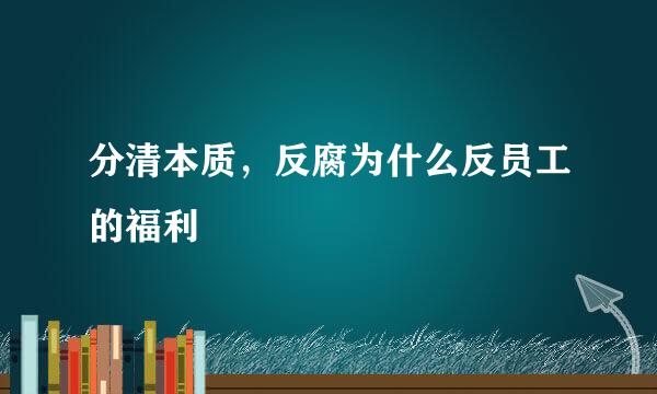 分清本质，反腐为什么反员工的福利