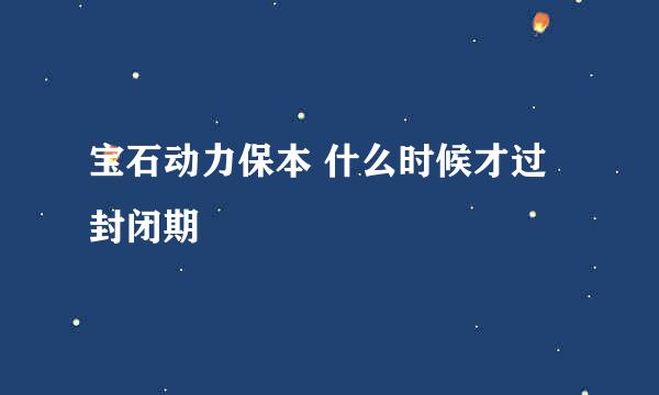 宝石动力保本 什么时候才过封闭期