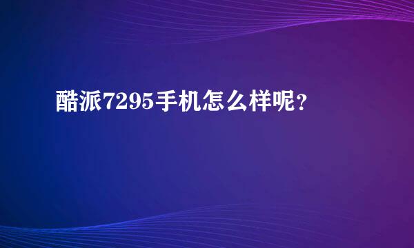 酷派7295手机怎么样呢？