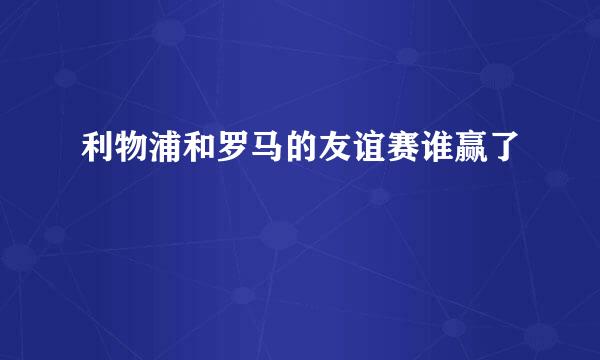 利物浦和罗马的友谊赛谁赢了