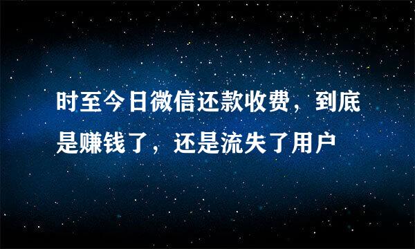 时至今日微信还款收费，到底是赚钱了，还是流失了用户