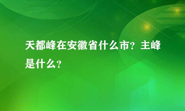 天都峰在安徽省什么市？主峰是什么？