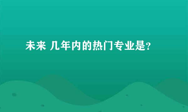 未来 几年内的热门专业是？