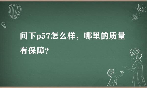 问下p57怎么样，哪里的质量有保障？