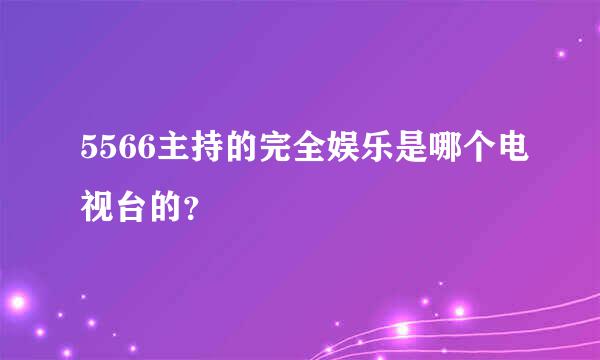 5566主持的完全娱乐是哪个电视台的？