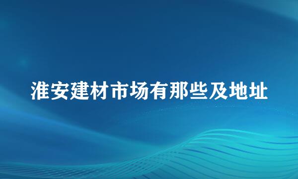 淮安建材市场有那些及地址