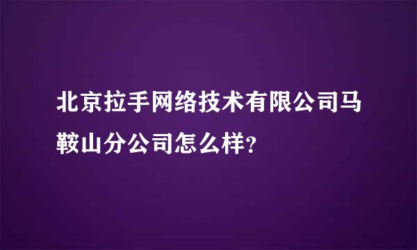 北京拉手网络技术有限公司马鞍山分公司怎么样？