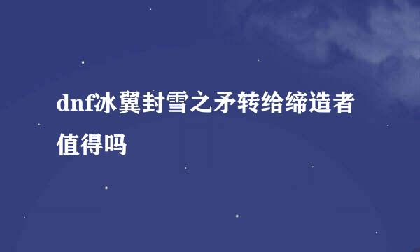 dnf冰翼封雪之矛转给缔造者值得吗