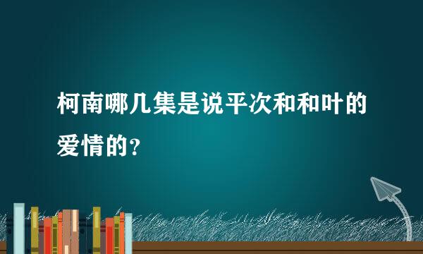 柯南哪几集是说平次和和叶的爱情的？