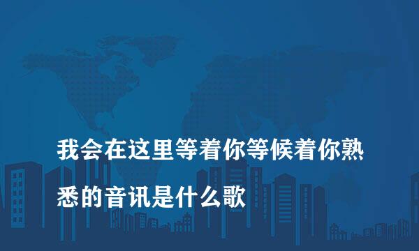 
我会在这里等着你等候着你熟悉的音讯是什么歌
