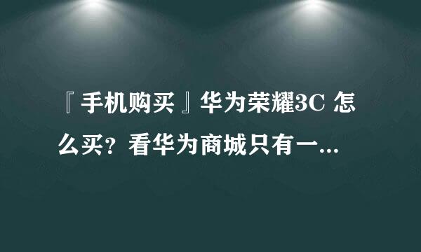 『手机购买』华为荣耀3C 怎么买？看华为商城只有一个移动的白色版本。