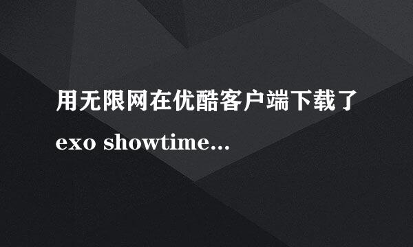 用无限网在优酷客户端下载了exo showtime第11期视频，当时能看，等我回家...