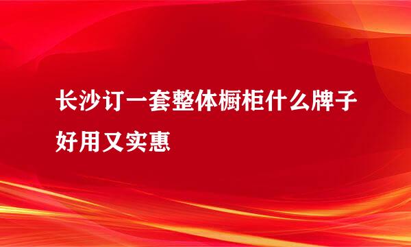 长沙订一套整体橱柜什么牌子好用又实惠