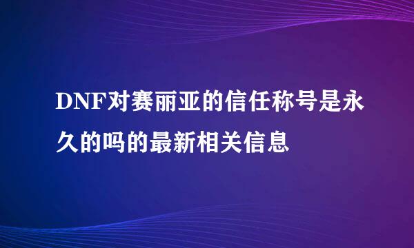 DNF对赛丽亚的信任称号是永久的吗的最新相关信息