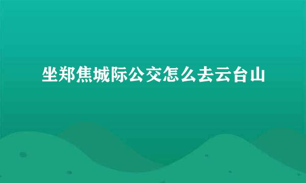 坐郑焦城际公交怎么去云台山