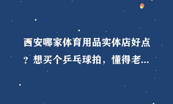 西安哪家体育用品实体店好点？想买个乒乓球拍，懂得老大给介绍一款。