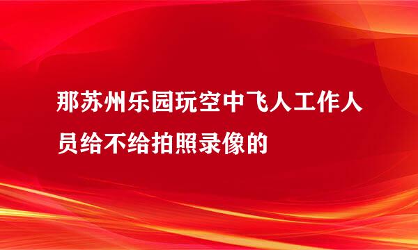 那苏州乐园玩空中飞人工作人员给不给拍照录像的