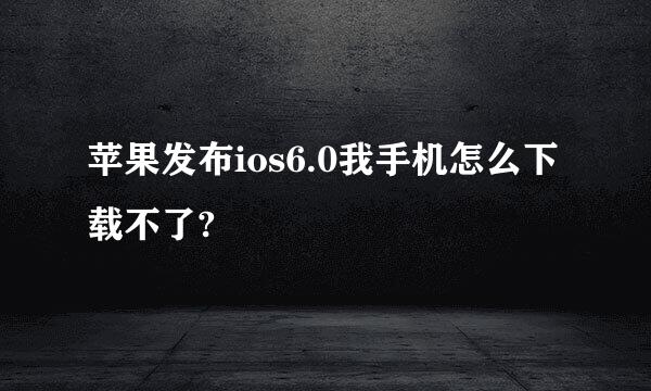 苹果发布ios6.0我手机怎么下载不了?