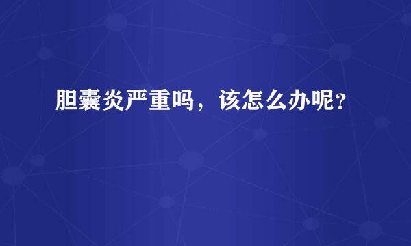 胆囊炎严重吗，该怎么办呢？