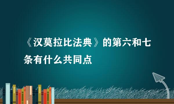 《汉莫拉比法典》的第六和七条有什么共同点