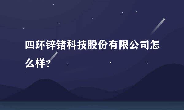 四环锌锗科技股份有限公司怎么样？