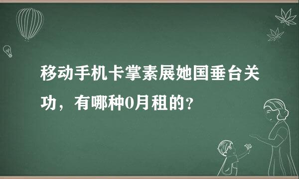 移动手机卡掌素展她国垂台关功，有哪种0月租的？