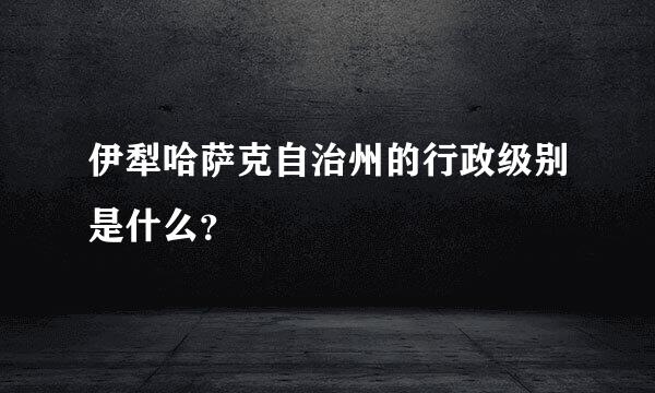 伊犁哈萨克自治州的行政级别是什么？